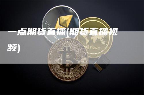 一点期货直播(期货直播视频)_https://www.gkizvl.com_期货直播_第1张