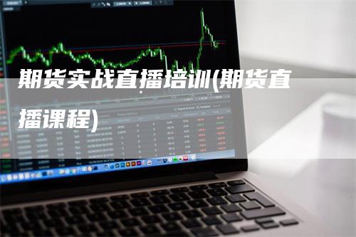 期货实战直播培训(期货直播课程)_https://www.gkizvl.com_期货直播_第1张