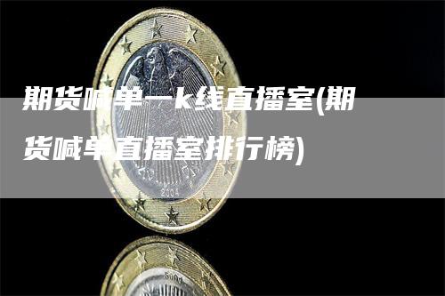 期货喊单一k线直播室(期货喊单直播室排行榜)_https://www.gkizvl.com_期货直播_第1张