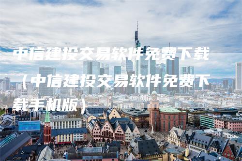 中信建投交易软件免费下载（中信建投交易软件免费下载手机版）_https://www.gkizvl.com_期货交易_第1张