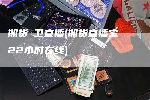 期货犇卫直播(期货直播室22小时在线)_https://www.gkizvl.com_期货直播_第1张