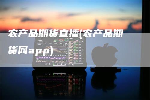 农产品期货直播(农产品期货网app)_https://www.gkizvl.com_期货直播_第1张