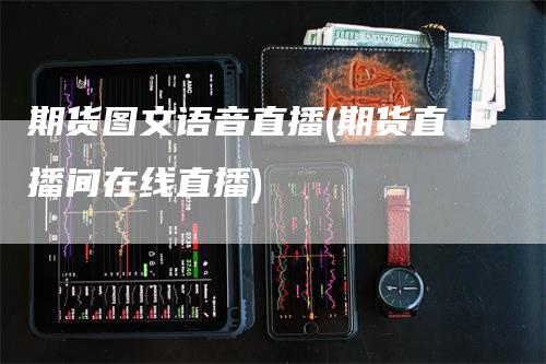 期货图文语音直播(期货直播间在线直播)_https://www.gkizvl.com_期货直播_第1张