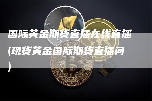 国际黄金期货直播在线直播(现货黄金国际期货直播间)_https://www.gkizvl.com_期货直播_第1张