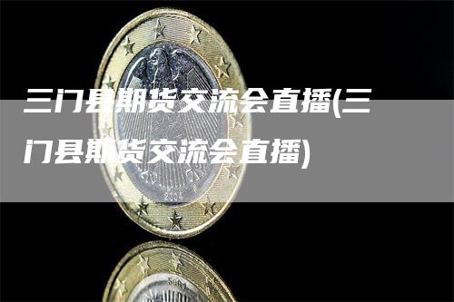 三门县期货交流会直播(三门县期货交流会直播)_https://www.gkizvl.com_期货直播_第1张