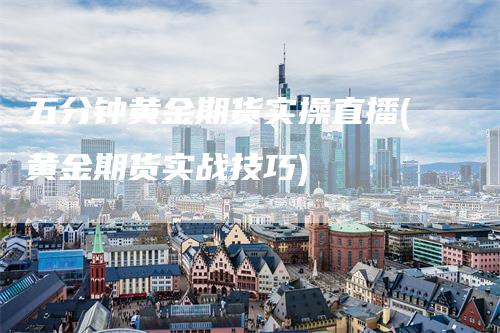 五分钟黄金期货实操直播(黄金期货实战技巧)_https://www.gkizvl.com_期货直播_第1张