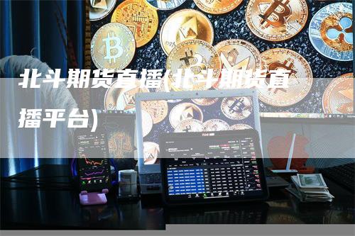 北斗期货直播(北斗期货直播平台)_https://www.gkizvl.com_期货直播_第1张