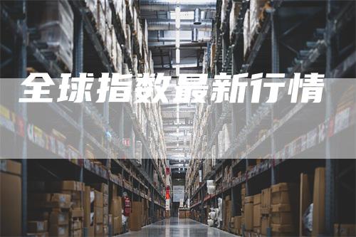 全球指数最新行情_https://www.gkizvl.com_内盘期货_第1张