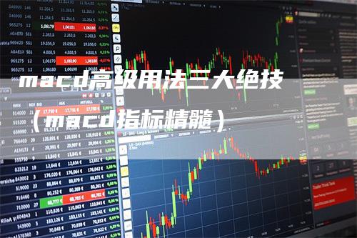 macd高级用法三大绝技（macd指标精髓）_https://www.gkizvl.com_期货培训_第1张