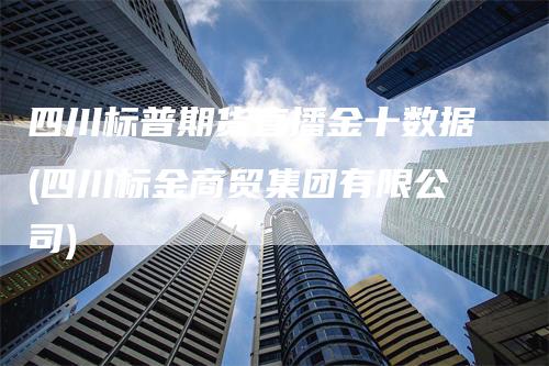 四川标普期货直播金十数据(四川标金商贸集团有限公司)_https://www.gkizvl.com_期货直播_第1张