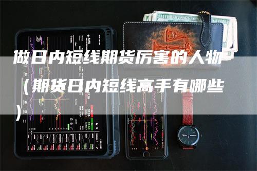 做日内短线期货厉害的人物（期货日内短线高手有哪些）_https://www.gkizvl.com_期货百科_第1张