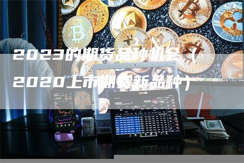 2023的期货品种机会（2020上市期货新品种）_https://www.gkizvl.com_期货百科_第1张