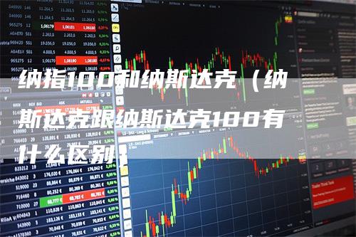 纳指100和纳斯达克（纳斯达克跟纳斯达克100有什么区别）_https://www.gkizvl.com_纳指期货_第1张