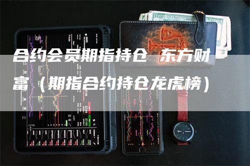 合约会员期指持仓 东方财富（期指合约持仓龙虎榜）_https://www.gkizvl.com_期货入门_第1张