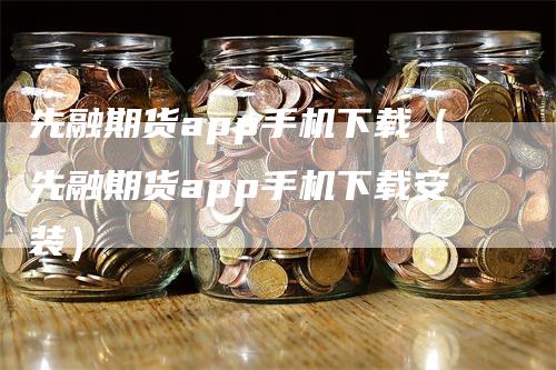 先融期货app手机下载（先融期货app手机下载安装）_https://www.gkizvl.com_期货百科_第1张