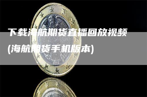 下载海航期货直播回放视频(海航期货手机版本)_https://www.gkizvl.com_期货直播_第1张