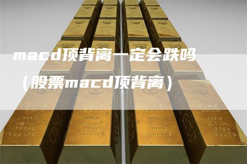 macd顶背离一定会跌吗（股票macd顶背离）_https://www.gkizvl.com_期货培训_第1张