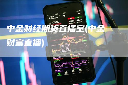 中金财经期货直播室(中金财富直播)_https://www.gkizvl.com_期货直播_第1张