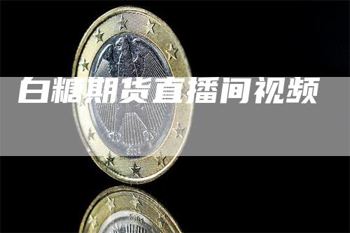 白糖期货直播间视频_https://www.gkizvl.com_内盘期货_第1张