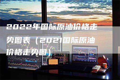 2022年国际原油价格走势图表（2021国际原油价格走势图）_https://www.gkizvl.com_原油期货_第1张