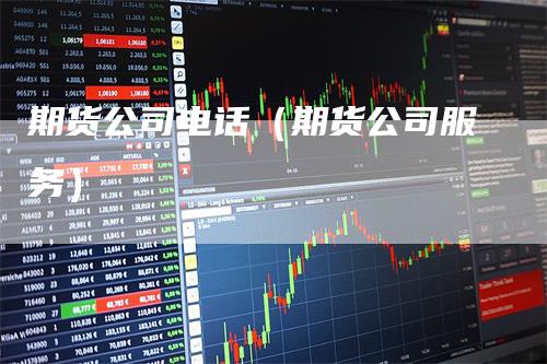 期货公司电话（期货公司服务）_https://www.gkizvl.com_期货百科_第1张