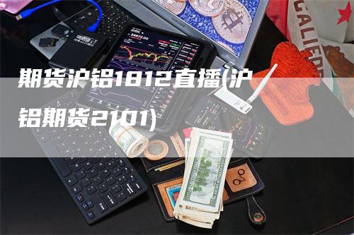 期货沪铝1812直播(沪铝期货2101)_https://www.gkizvl.com_期货直播_第1张