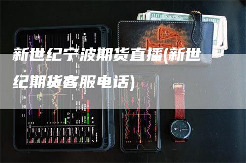 新世纪宁波期货直播(新世纪期货客服电话)_https://www.gkizvl.com_期货直播_第1张