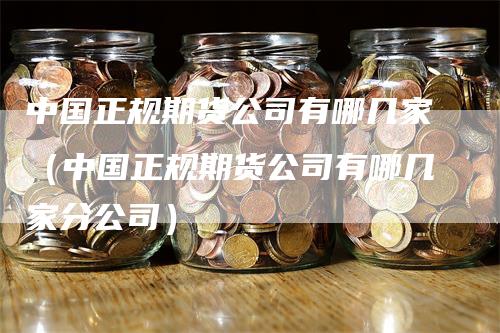 中国正规期货公司有哪几家（中国正规期货公司有哪几家分公司）_https://www.gkizvl.com_期货百科_第1张