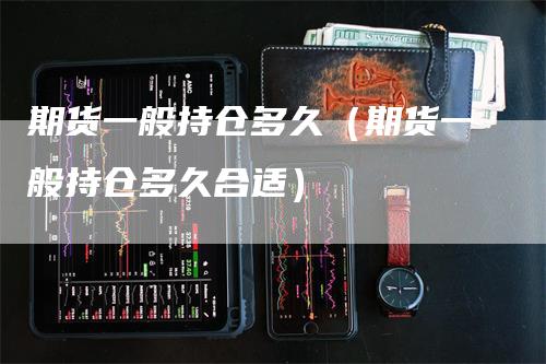 期货一般持仓多久（期货一般持仓多久合适）_https://www.gkizvl.com_期货入门_第1张