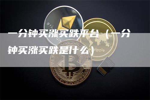 一分钟买涨买跌平台（一分钟买涨买跌是什么）_https://www.gkizvl.com_期货平台_第1张