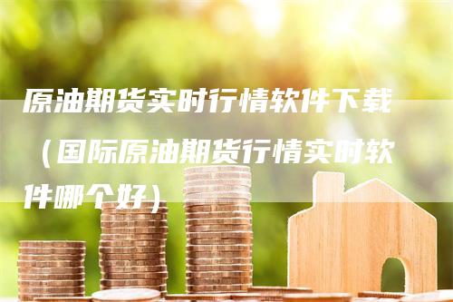 原油期货实时行情软件下载（国际原油期货行情实时软件哪个好）_https://www.gkizvl.com_期货百科_第1张