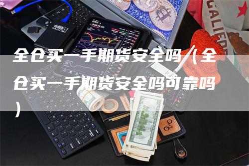 全仓买一手期货安全吗（全仓买一手期货安全吗可靠吗）_https://www.gkizvl.com_期货百科_第1张