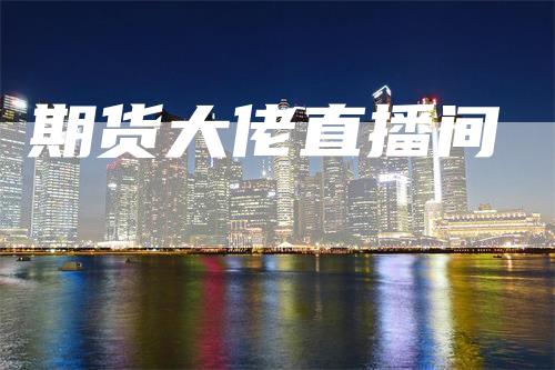 期货大佬直播间_https://www.gkizvl.com_期货直播_第1张