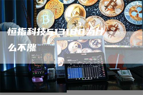 恒指科技513180为什么不涨_https://www.gkizvl.com_国际期货_第1张