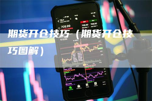 期货开仓技巧（期货开仓技巧图解）_https://www.gkizvl.com_期货百科_第1张