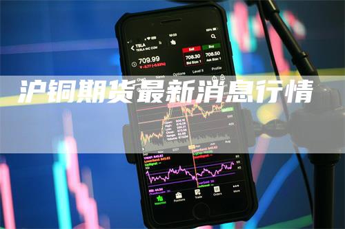 沪铜期货最新消息行情_https://www.gkizvl.com_内盘期货_第1张