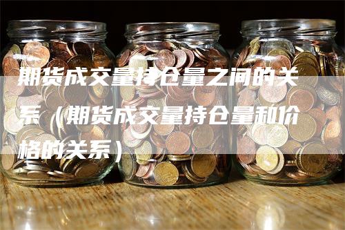 期货成交量持仓量之间的关系（期货成交量持仓量和价格的关系）_https://www.gkizvl.com_期货入门_第1张