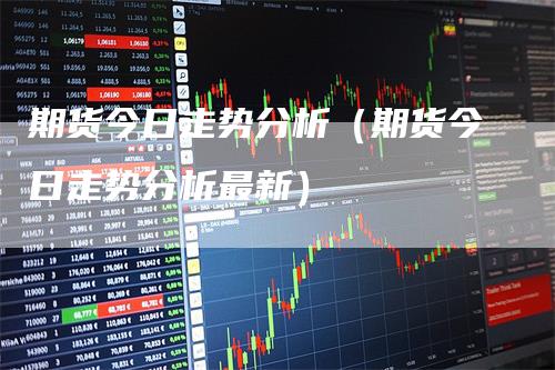 期货今日走势分析（期货今日走势分析最新）_https://www.gkizvl.com_期货分析_第1张