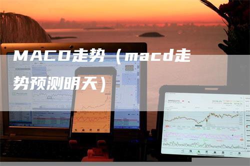 MACD走势（macd走势预测明天）_https://www.gkizvl.com_期货培训_第1张