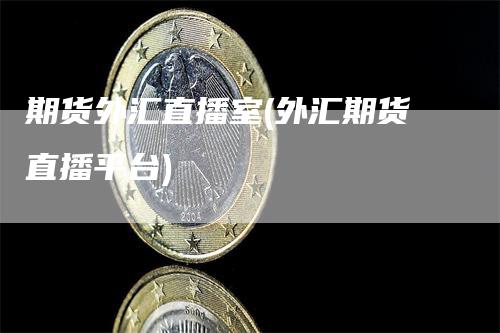 期货外汇直播室(外汇期货直播平台)_https://www.gkizvl.com_期货直播_第1张