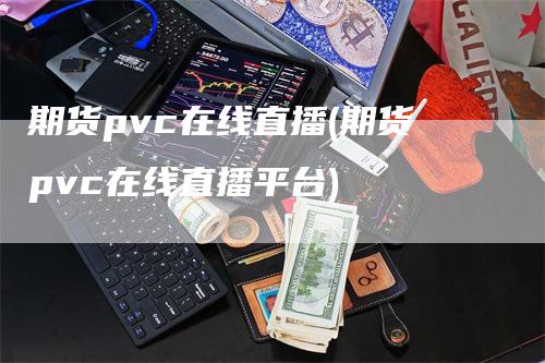 期货pvc在线直播(期货pvc在线直播平台)_https://www.gkizvl.com_期货直播_第1张