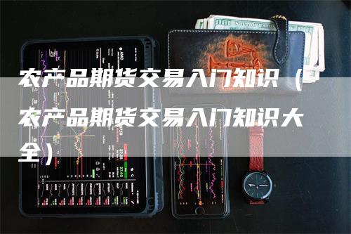 农产品期货交易入门知识（农产品期货交易入门知识大全）_https://www.gkizvl.com_期货百科_第1张