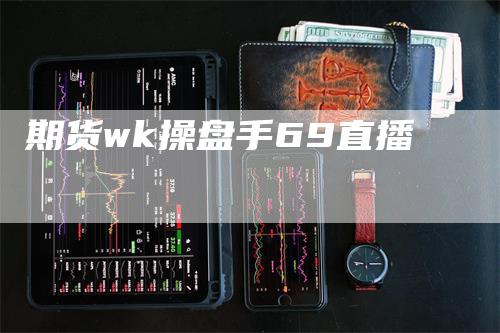 期货wk操盘手69直播_https://www.gkizvl.com_期货直播_第1张