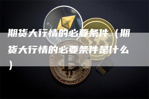 期货大行情的必要条件（期货大行情的必要条件是什么）_https://www.gkizvl.com_期货百科_第1张