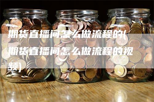 期货直播间怎么做流程的(期货直播间怎么做流程的视频)_https://www.gkizvl.com_期货直播_第1张