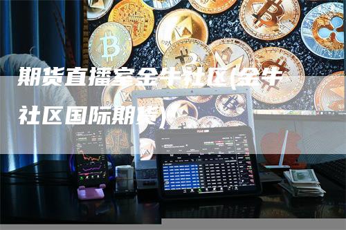 期货直播室金牛社区(金牛社区国际期货)_https://www.gkizvl.com_期货直播_第1张