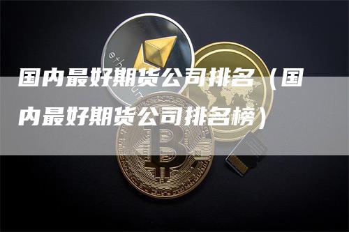 国内最好期货公司排名（国内最好期货公司排名榜）_https://www.gkizvl.com_期货百科_第1张