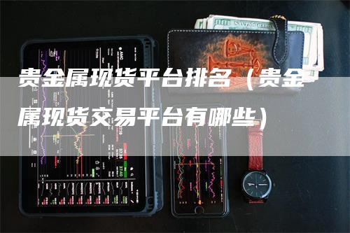 贵金属现货平台排名（贵金属现货交易平台有哪些）_https://www.gkizvl.com_期货平台_第1张