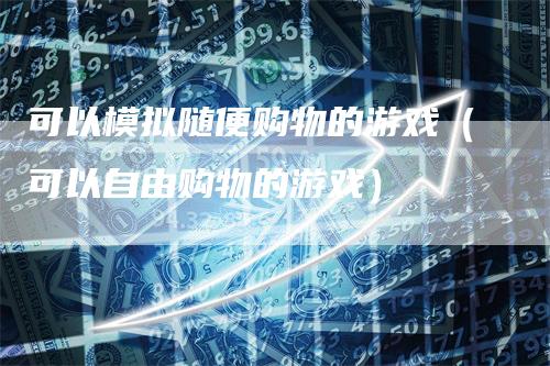 可以模拟随便购物的游戏（可以自由购物的游戏）_https://www.gkizvl.com_期货入门_第1张