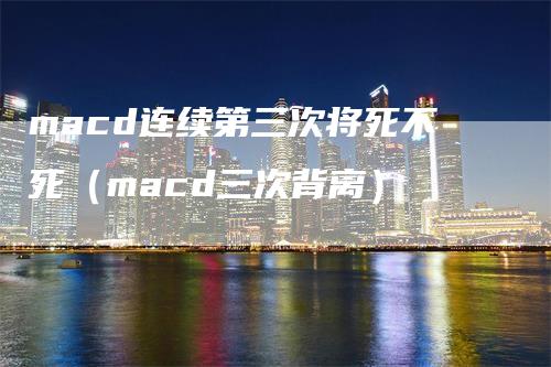 macd连续第三次将死不死（macd三次背离）_https://www.gkizvl.com_期货培训_第1张